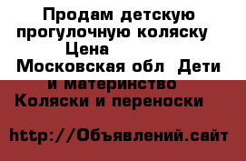Продам детскую прогулочную коляску › Цена ­ 3 500 - Московская обл. Дети и материнство » Коляски и переноски   